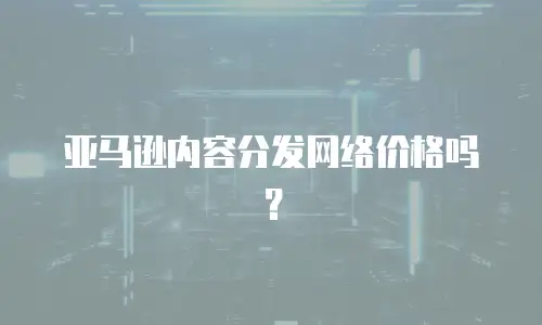 亚马逊内容分发网络价格吗？
