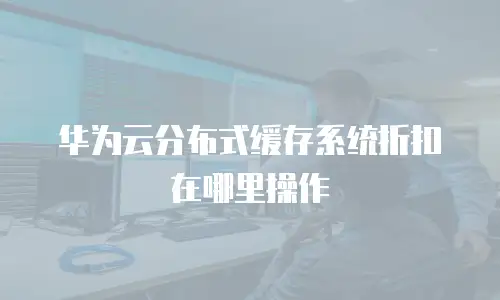 华为云分布式缓存系统折扣在哪里操作