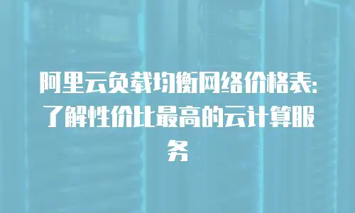 阿里云负载均衡网络价格表：了解性价比最高的云计算服务
