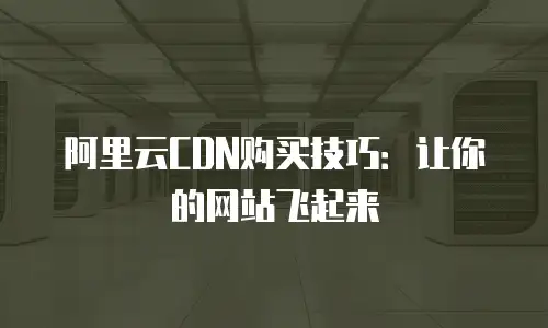 阿里云CDN购买技巧：让你的网站飞起来