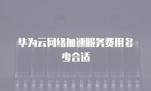 华为云网络加速服务费用多少合适