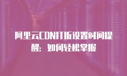 阿里云CDN打折设置时间提醒：如何轻松掌握