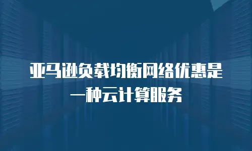 亚马逊负载均衡网络优惠是一种云计算服务