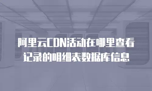 阿里云CDN活动在哪里查看记录的明细表数据库信息