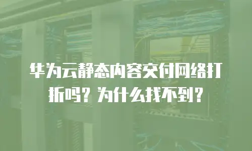 华为云静态内容交付网络打折吗？为什么找不到？