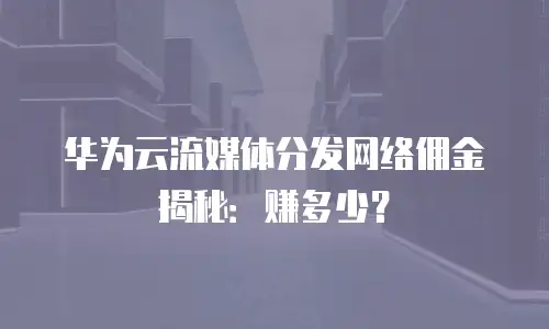 华为云流媒体分发网络佣金揭秘：赚多少？