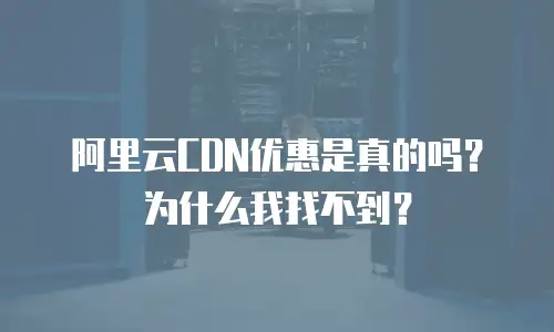 阿里云CDN优惠是真的吗？为什么我找不到？