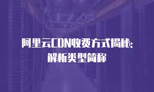 阿里云CDN收费方式揭秘: 解析类型简称
