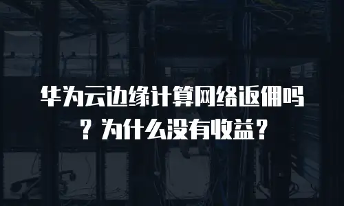 华为云边缘计算网络返佣吗？为什么没有收益？