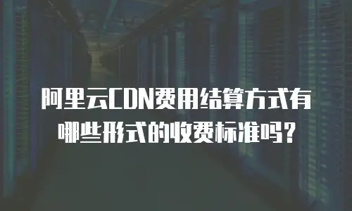 阿里云CDN费用结算方式有哪些形式的收费标准吗？