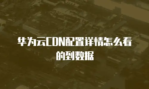 华为云CDN配置详情怎么看的到数据