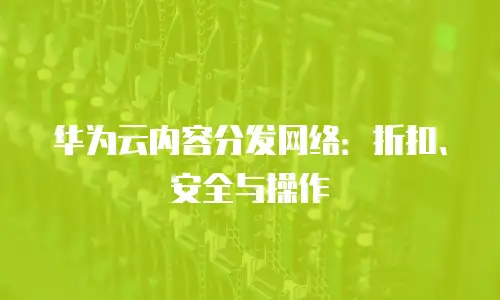 华为云内容分发网络：折扣、安全与操作