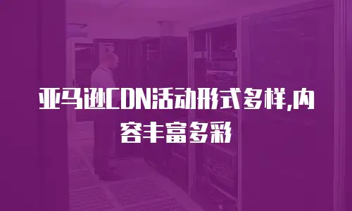 亚马逊CDN活动形式多样,内容丰富多彩