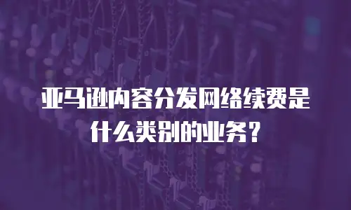 亚马逊内容分发网络续费是什么类别的业务？