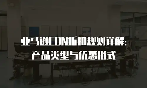 亚马逊CDN折扣规则详解：产品类型与优惠形式