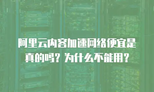 阿里云内容加速网络便宜是真的吗？为什么不能用？