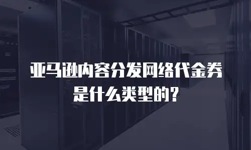 亚马逊内容分发网络代金券是什么类型的？