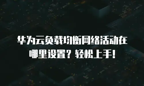 华为云负载均衡网络活动在哪里设置？轻松上手！