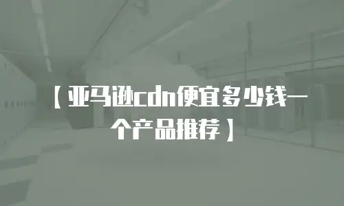 【亚马逊cdn便宜多少钱一个产品推荐】