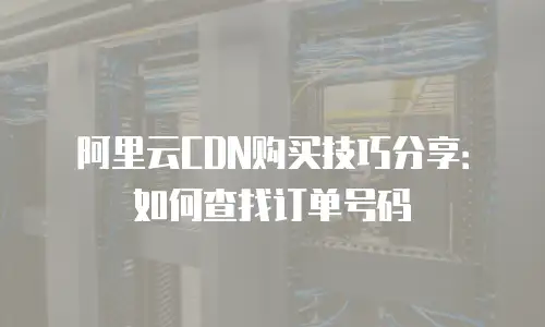 阿里云CDN购买技巧分享：如何查找订单号码