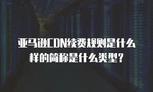 亚马逊CDN续费规则是什么样的简称是什么类型？