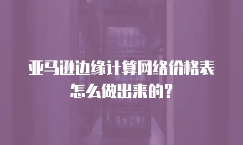 亚马逊边缘计算网络价格表怎么做出来的？