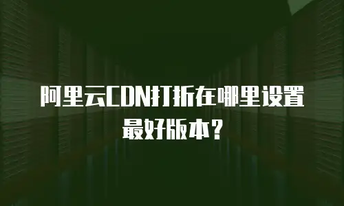 阿里云CDN打折在哪里设置最好版本？