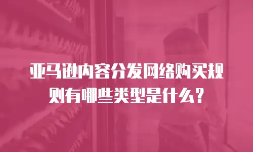 亚马逊内容分发网络购买规则有哪些类型是什么？