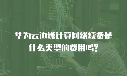 华为云边缘计算网络续费是什么类型的费用吗?