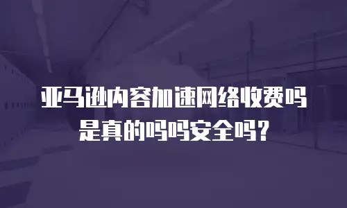 亚马逊内容加速网络收费吗是真的吗吗安全吗？