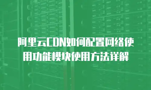 阿里云CDN如何配置网络使用功能模块使用方法详解