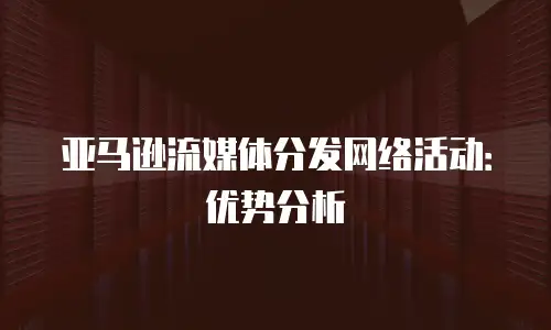 亚马逊流媒体分发网络活动：优势分析