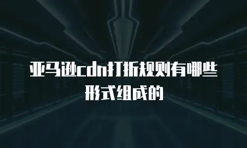 亚马逊cdn打折规则有哪些形式组成的