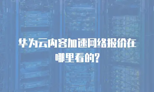 华为云内容加速网络报价在哪里看的?