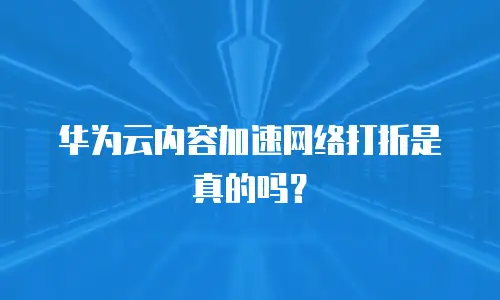 华为云内容加速网络打折是真的吗？