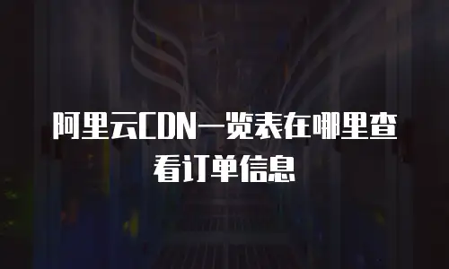 阿里云CDN一览表在哪里查看订单信息