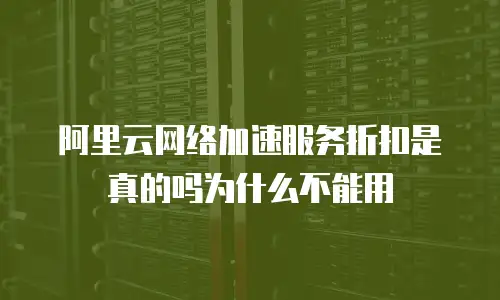 阿里云网络加速服务折扣是真的吗为什么不能用