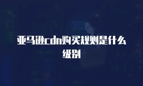 亚马逊cdn购买规则是什么级别