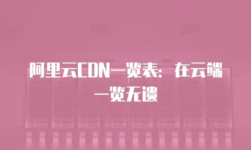 阿里云CDN一览表：在云端一览无遗