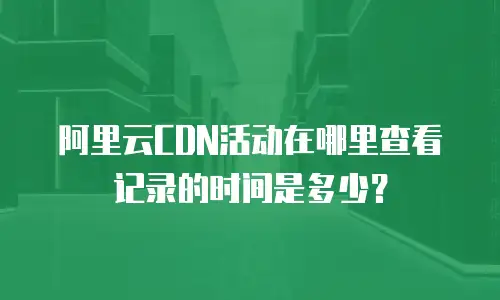 阿里云CDN活动在哪里查看记录的时间是多少？