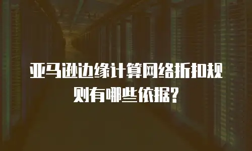 亚马逊边缘计算网络折扣规则有哪些依据?