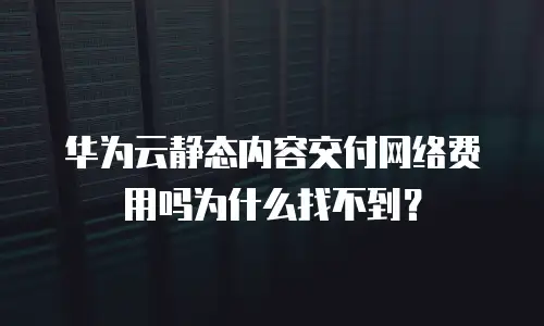 华为云静态内容交付网络费用吗为什么找不到？