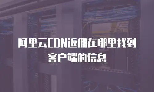 阿里云CDN返佣在哪里找到客户端的信息
