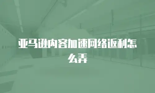亚马逊内容加速网络返利怎么弄