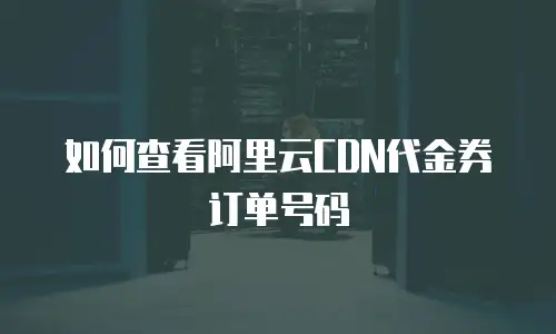 如何查看阿里云CDN代金券订单号码