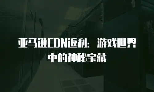 亚马逊CDN返利：游戏世界中的神秘宝藏