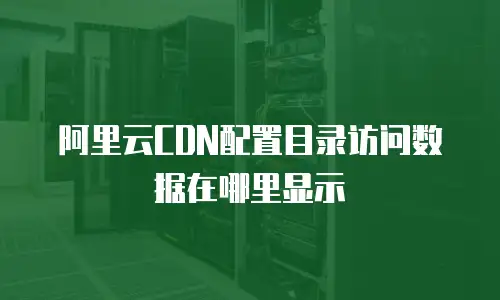 阿里云CDN配置目录访问数据在哪里显示