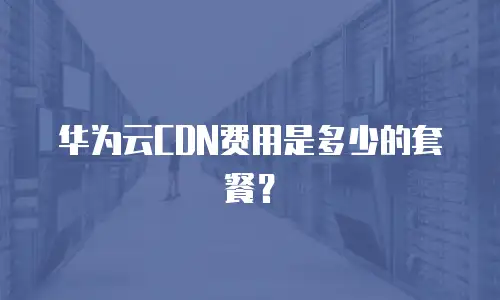 华为云CDN费用是多少的套餐？