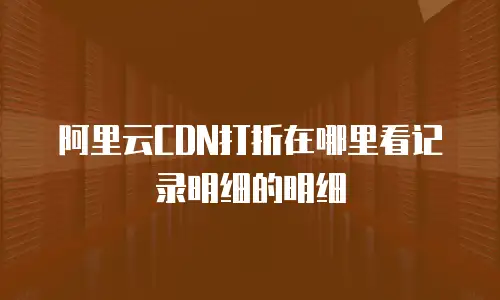 阿里云CDN打折在哪里看记录明细的明细