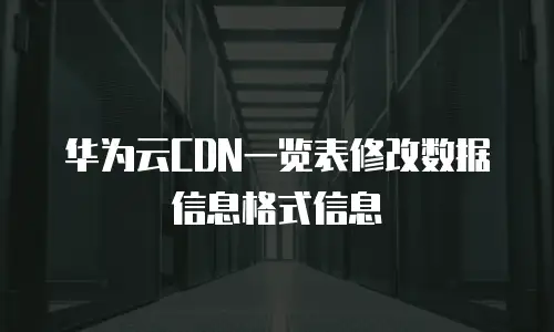 华为云CDN一览表修改数据信息格式信息